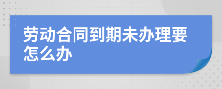 劳动合同到期未办理要怎么办