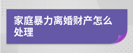 家庭暴力离婚财产怎么处理