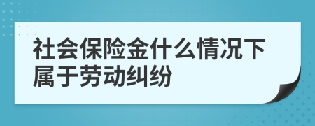 社会保险金什么情况下属于劳动纠纷