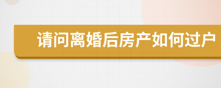 请问离婚后房产如何过户