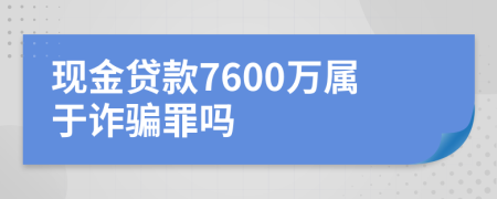 现金贷款7600万属于诈骗罪吗