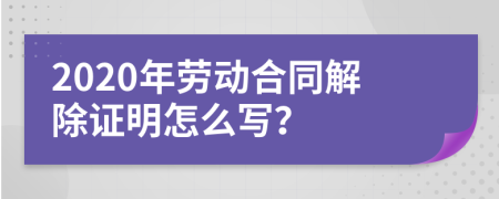 2020年劳动合同解除证明怎么写？