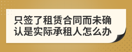 只签了租赁合同而未确认是实际承租人怎么办