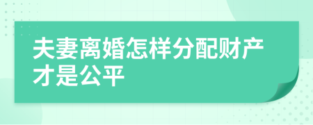 夫妻离婚怎样分配财产才是公平