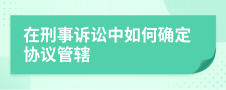 在刑事诉讼中如何确定协议管辖