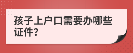 孩子上户口需要办哪些证件？