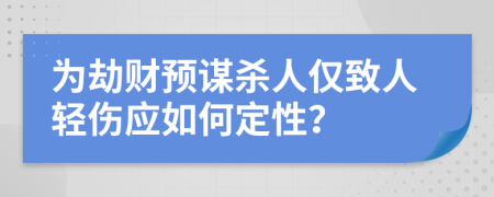 为劫财预谋杀人仅致人轻伤应如何定性？