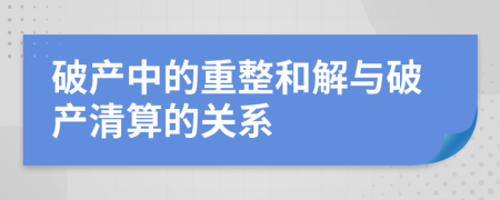 破产中的重整和解与破产清算的关系