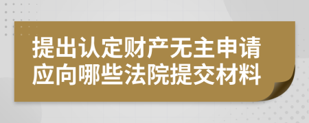 提出认定财产无主申请应向哪些法院提交材料