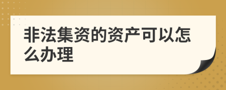 非法集资的资产可以怎么办理