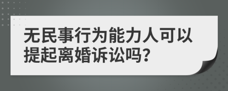 无民事行为能力人可以提起离婚诉讼吗？