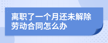 离职了一个月还未解除劳动合同怎么办