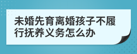 未婚先育离婚孩子不履行抚养义务怎么办