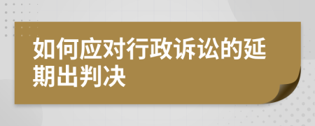 如何应对行政诉讼的延期出判决