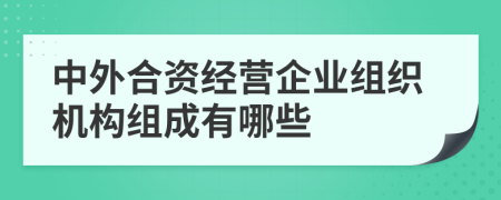 中外合资经营企业组织机构组成有哪些