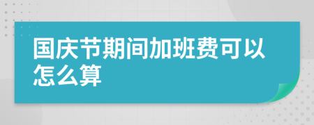 国庆节期间加班费可以怎么算