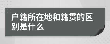 户籍所在地和籍贯的区别是什么