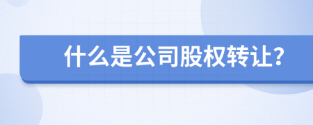 什么是公司股权转让？