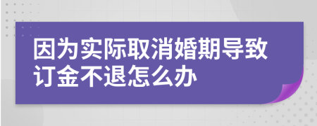 因为实际取消婚期导致订金不退怎么办