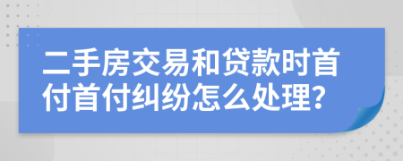 二手房交易和贷款时首付首付纠纷怎么处理？