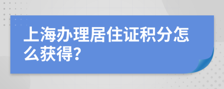 上海办理居住证积分怎么获得？