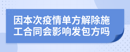 因本次疫情单方解除施工合同会影响发包方吗