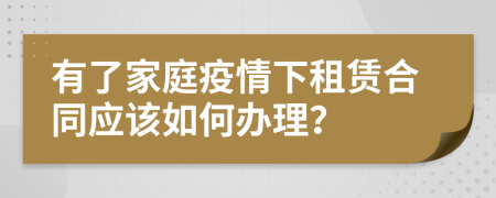 有了家庭疫情下租赁合同应该如何办理？