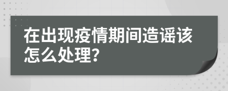 在出现疫情期间造谣该怎么处理？