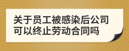 关于员工被感染后公司可以终止劳动合同吗