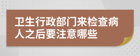 卫生行政部门来检查病人之后要注意哪些