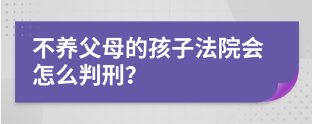 不养父母的孩子法院会怎么判刑？