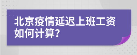 北京疫情延迟上班工资如何计算？