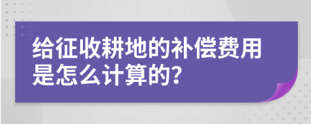 给征收耕地的补偿费用是怎么计算的？