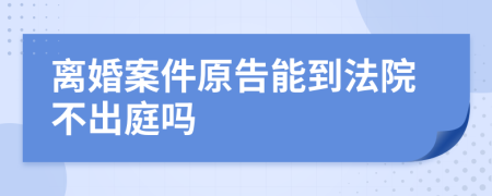 离婚案件原告能到法院不出庭吗