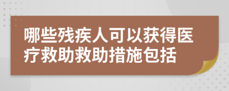 哪些残疾人可以获得医疗救助救助措施包括