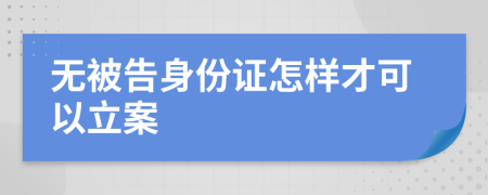 无被告身份证怎样才可以立案