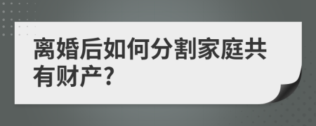 离婚后如何分割家庭共有财产?