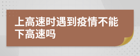 上高速时遇到疫情不能下高速吗