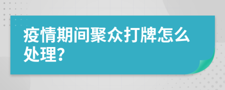 疫情期间聚众打牌怎么处理？