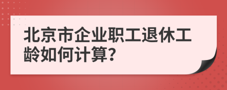 北京市企业职工退休工龄如何计算？