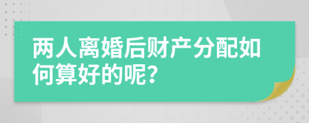 两人离婚后财产分配如何算好的呢？