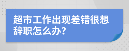 超市工作出现差错很想辞职怎么办？