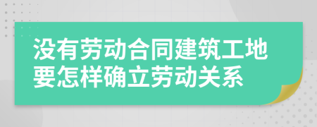 没有劳动合同建筑工地要怎样确立劳动关系