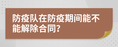 防疫队在防疫期间能不能解除合同？