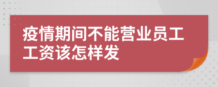 疫情期间不能营业员工工资该怎样发