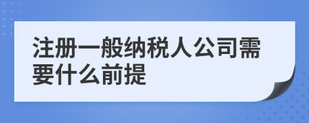 注册一般纳税人公司需要什么前提