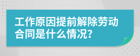 工作原因提前解除劳动合同是什么情况？