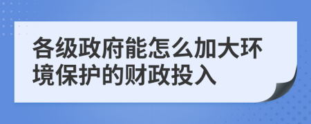 各级政府能怎么加大环境保护的财政投入