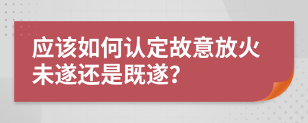 应该如何认定故意放火未遂还是既遂？