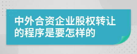 中外合资企业股权转让的程序是要怎样的